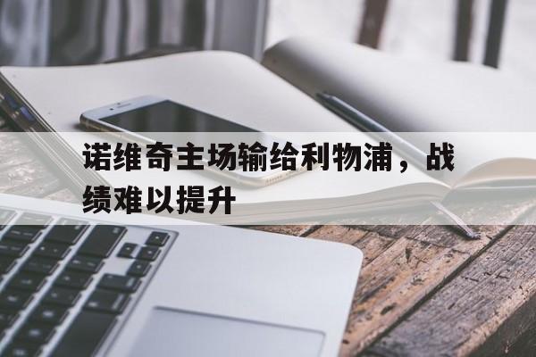 诺维奇主场输给利物浦,战绩难以提升的原因 诺维奇主场输给利物浦,战绩难以提升的原因